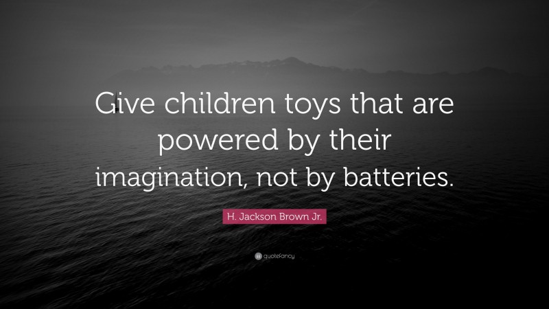 H. Jackson Brown Jr. Quote: “Give children toys that are powered by their imagination, not by batteries.”