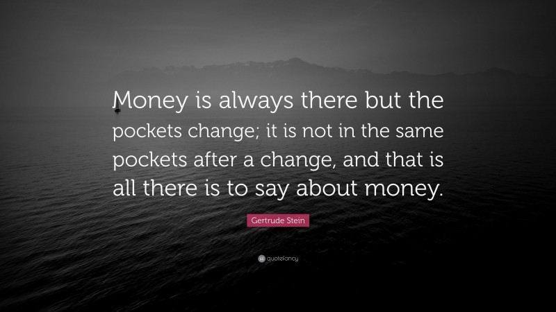 Gertrude Stein Quote: “Money is always there but the pockets change; it is not in the same pockets after a change, and that is all there is to say about money.”