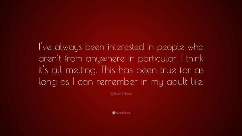 William Gibson Quote: “I’ve always been interested in people who aren’t from anywhere in particular. I think it’s all melting. This has been true for as long as I can remember in my adult life.”