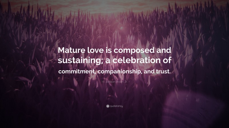 H. Jackson Brown Jr. Quote: “Mature love is composed and sustaining; a celebration of commitment, companionship, and trust.”