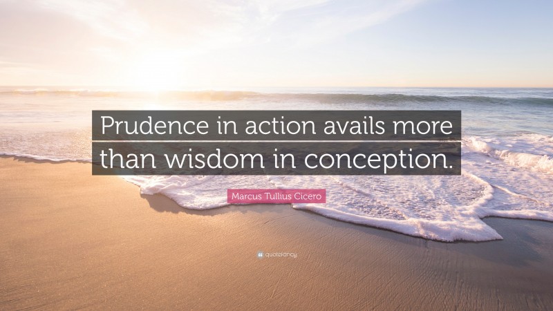 Marcus Tullius Cicero Quote: “Prudence in action avails more than wisdom in conception.”