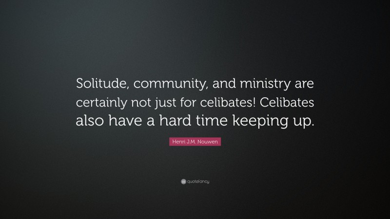 Henri J.M. Nouwen Quote: “Solitude, community, and ministry are certainly not just for celibates! Celibates also have a hard time keeping up.”