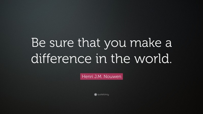 Henri J.M. Nouwen Quote: “Be sure that you make a difference in the world.”