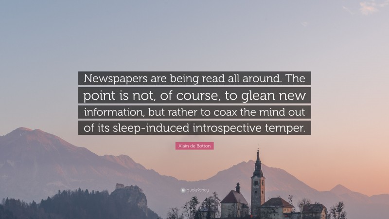 Alain de Botton Quote: “Newspapers are being read all around. The point is not, of course, to glean new information, but rather to coax the mind out of its sleep-induced introspective temper.”