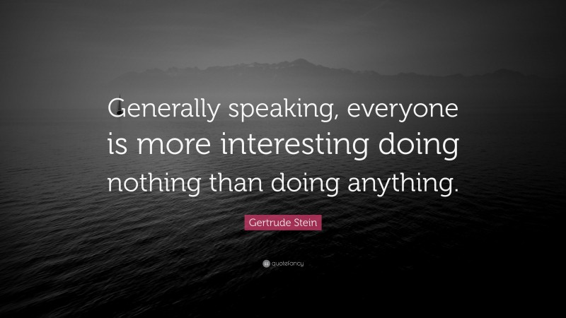 Gertrude Stein Quote: “Generally speaking, everyone is more interesting doing nothing than doing anything.”