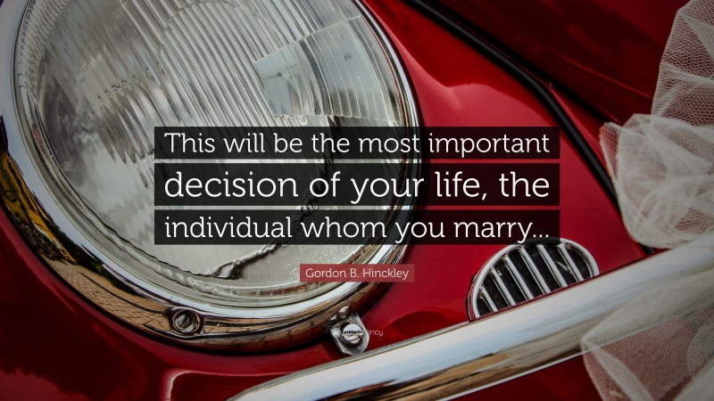 Gordon B. Hinckley Quote: “This will be the most important decision of your life, the individual whom you marry...”