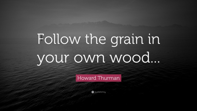 Howard Thurman Quote: “Follow the grain in your own wood...”