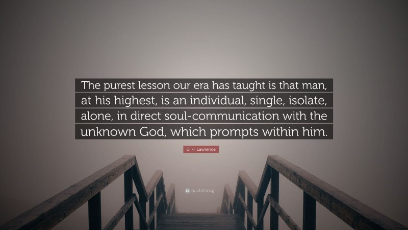 D. H. Lawrence Quote: “The purest lesson our era has taught is that man, at his highest, is an individual, single, isolate, alone, in direct soul-communication with the unknown God, which prompts within him.”