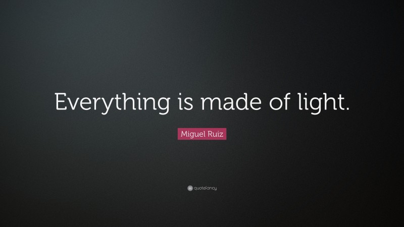 Miguel Ruiz Quote: “Everything is made of light.”