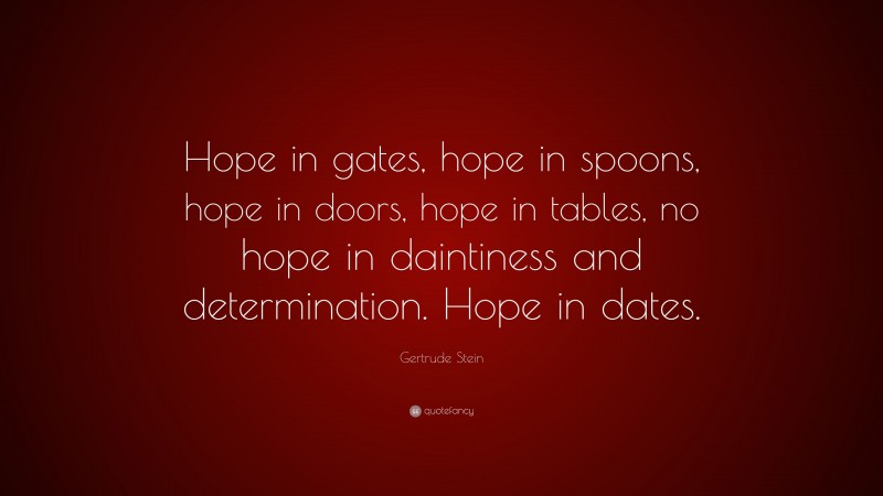Gertrude Stein Quote: “Hope in gates, hope in spoons, hope in doors, hope in tables, no hope in daintiness and determination. Hope in dates.”