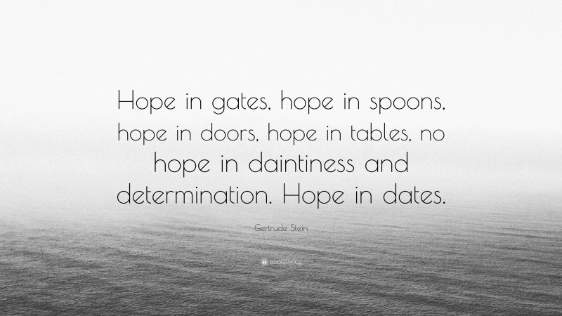 Gertrude Stein Quote: “Hope in gates, hope in spoons, hope in doors, hope in tables, no hope in daintiness and determination. Hope in dates.”