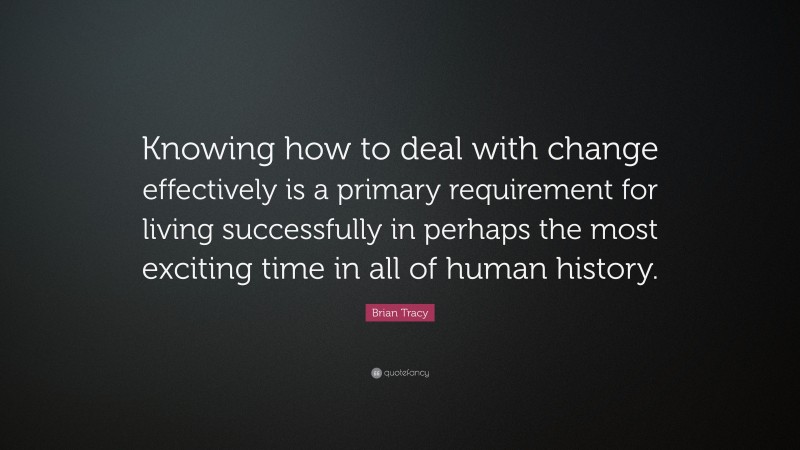 Brian Tracy Quote: “Knowing how to deal with change effectively is a primary requirement for living successfully in perhaps the most exciting time in all of human history.”