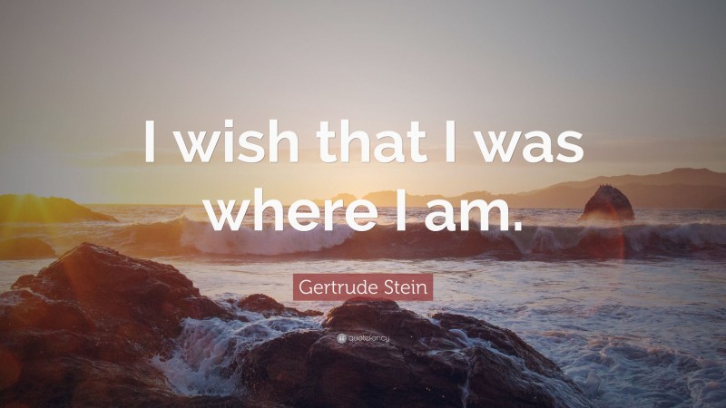 Gertrude Stein Quote: “I wish that I was where I am.”