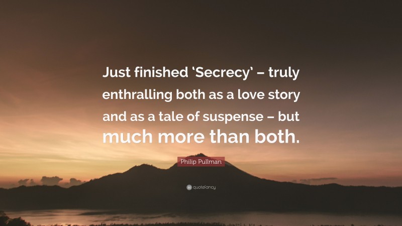 Philip Pullman Quote: “Just finished ‘Secrecy’ – truly enthralling both as a love story and as a tale of suspense – but much more than both.”