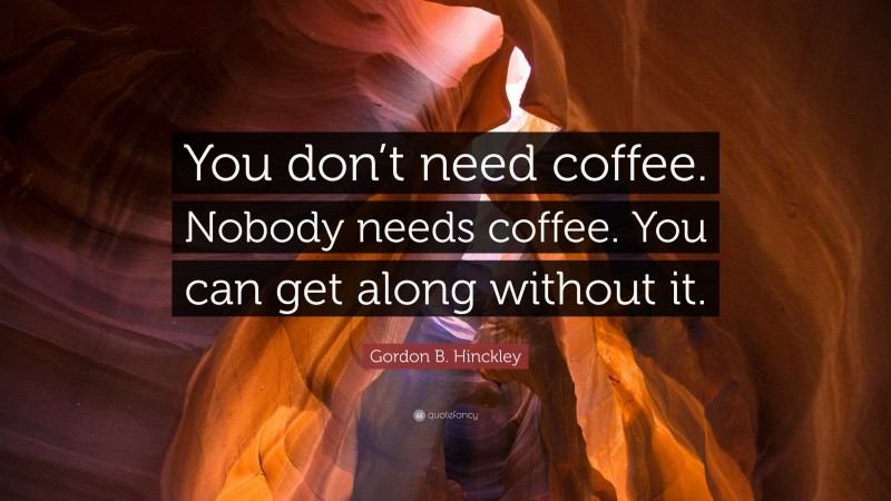Gordon B. Hinckley Quote: “You don’t need coffee. Nobody needs coffee. You can get along without it.”