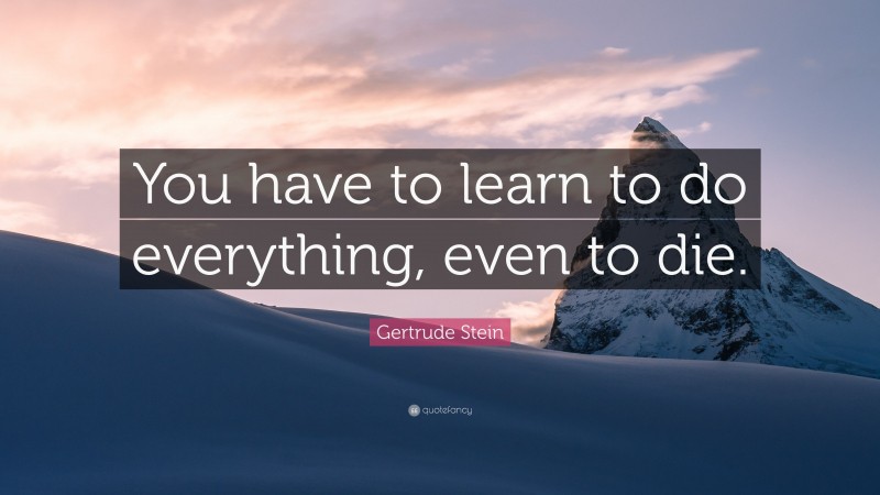 Gertrude Stein Quote: “You have to learn to do everything, even to die.”