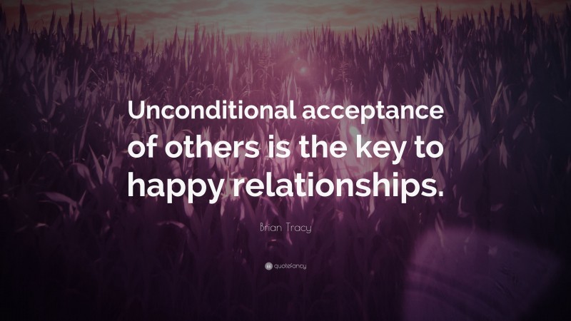Brian Tracy Quote: “Unconditional acceptance of others is the key to happy relationships.”