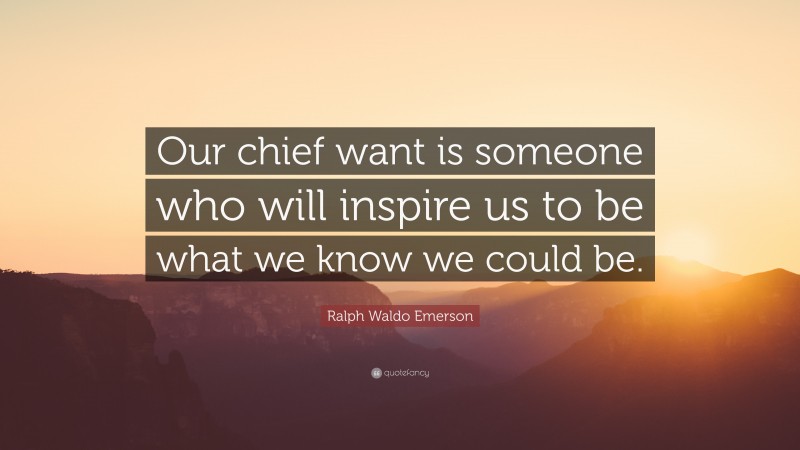 Ralph Waldo Emerson Quote: “Our chief want is someone who will inspire us to be what we know we could be.”