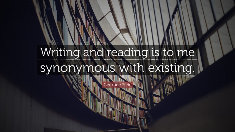 Gertrude Stein Quote: “Writing and reading is to me synonymous with existing.”
