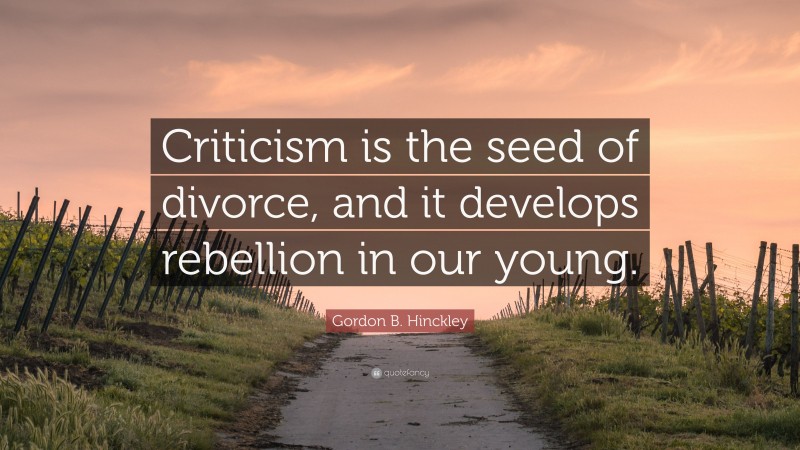 Gordon B. Hinckley Quote: “Criticism is the seed of divorce, and it develops rebellion in our young.”