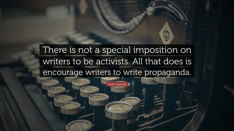 Wole Soyinka Quote: “There is not a special imposition on writers to be activists. All that does is encourage writers to write propaganda.”