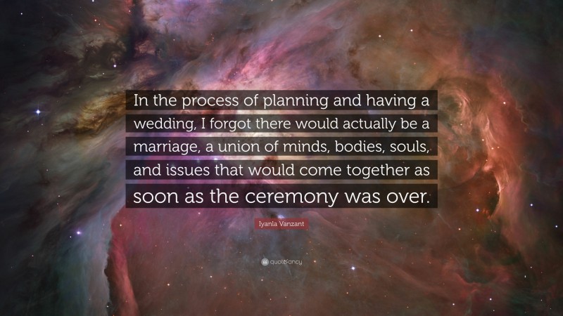Iyanla Vanzant Quote: “In the process of planning and having a wedding, I forgot there would actually be a marriage, a union of minds, bodies, souls, and issues that would come together as soon as the ceremony was over.”