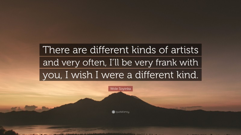 Wole Soyinka Quote: “There are different kinds of artists and very often, I’ll be very frank with you, I wish I were a different kind.”