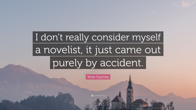 Wole Soyinka Quote: “I don’t really consider myself a novelist, it just came out purely by accident.”