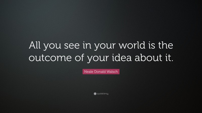 Neale Donald Walsch Quote: “All you see in your world is the outcome of your idea about it.”