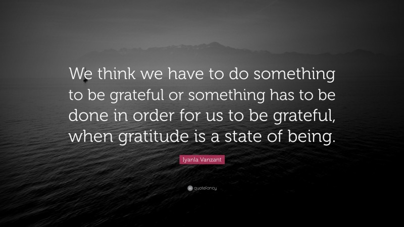 Iyanla Vanzant Quote: “We think we have to do something to be grateful or something has to be done in order for us to be grateful, when gratitude is a state of being.”