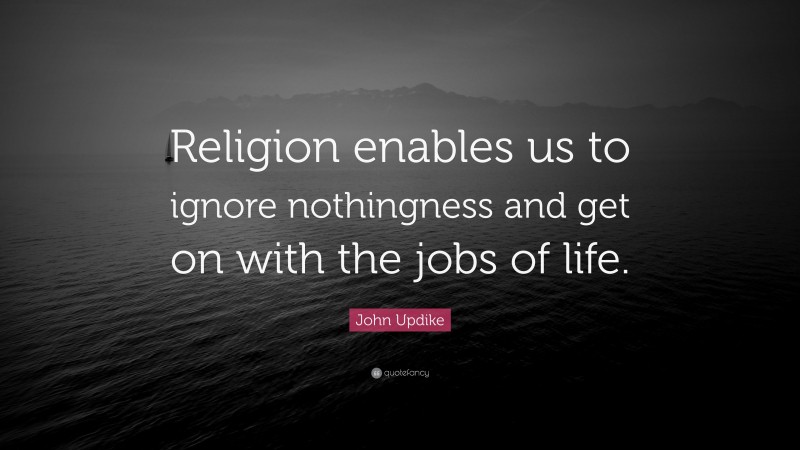 John Updike Quote: “Religion enables us to ignore nothingness and get on with the jobs of life.”