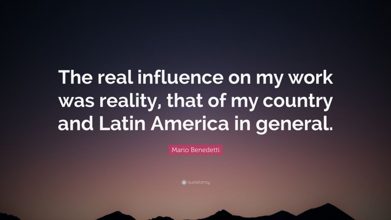 Mario Benedetti Quote: “The real influence on my work was reality, that of my country and Latin America in general.”