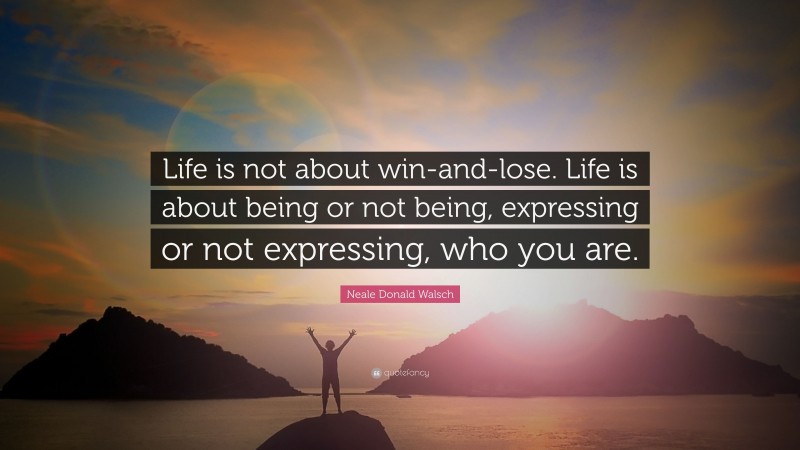 Neale Donald Walsch Quote: “Life is not about win-and-lose. Life is about being or not being, expressing or not expressing, who you are.”
