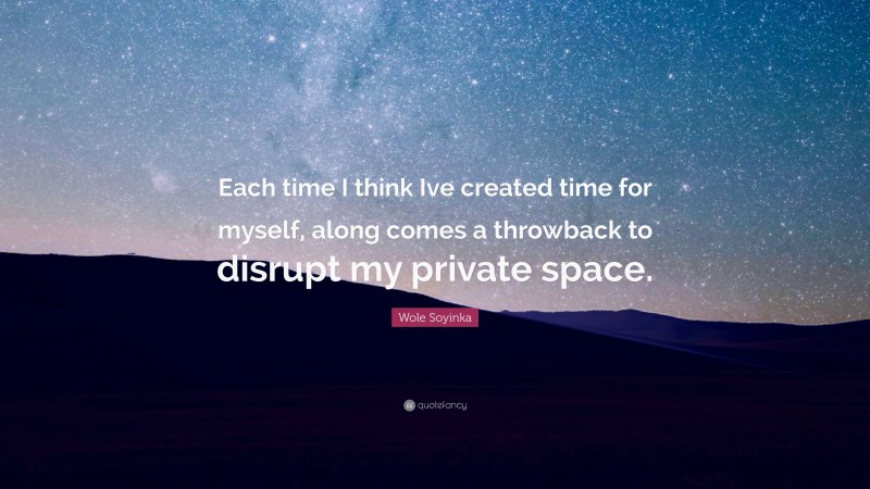 Wole Soyinka Quote: “Each time I think Ive created time for myself, along comes a throwback to disrupt my private space.”