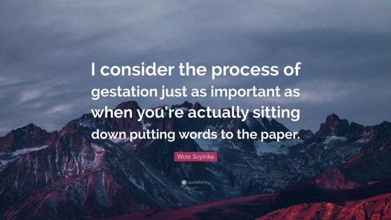 Wole Soyinka Quote: “I consider the process of gestation just as important as when you’re actually sitting down putting words to the paper.”