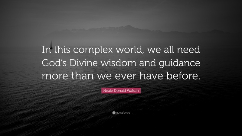 Neale Donald Walsch Quote: “In this complex world, we all need God’s Divine wisdom and guidance more than we ever have before.”