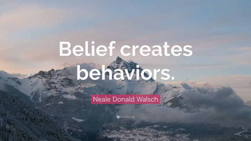 Neale Donald Walsch Quote: “Belief creates behaviors.”
