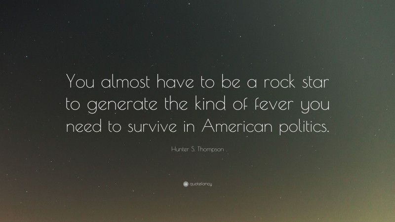 Hunter S. Thompson Quote: “You almost have to be a rock star to generate the kind of fever you need to survive in American politics.”