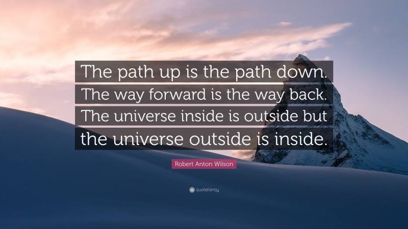 Robert Anton Wilson Quote: “The path up is the path down. The way forward is the way back. The universe inside is outside but the universe outside is inside.”