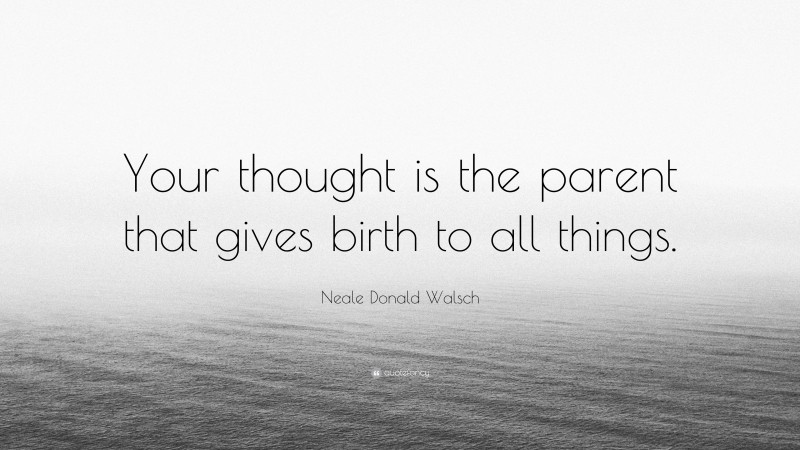 Neale Donald Walsch Quote: “Your thought is the parent that gives birth to all things.”