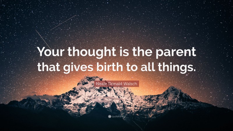 Neale Donald Walsch Quote: “Your thought is the parent that gives birth to all things.”