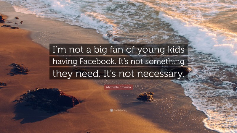 Michelle Obama Quote: “I’m not a big fan of young kids having Facebook. It’s not something they need. It’s not necessary.”
