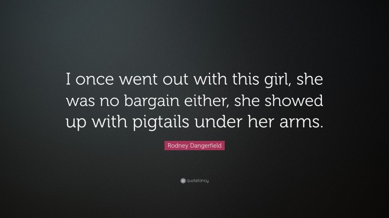 Rodney Dangerfield Quote: “I once went out with this girl, she was no bargain either, she showed up with pigtails under her arms.”