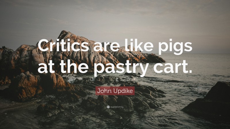 John Updike Quote: “Critics are like pigs at the pastry cart.”
