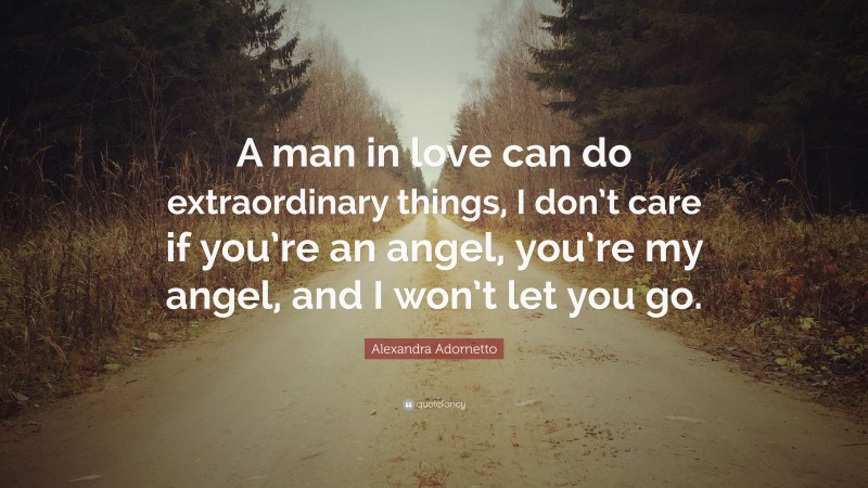Alexandra Adornetto Quote: “A man in love can do extraordinary things, I don’t care if you’re an angel, you’re my angel, and I won’t let you go.”