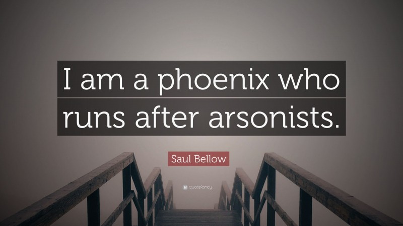 Saul Bellow Quote: “I am a phoenix who runs after arsonists.”