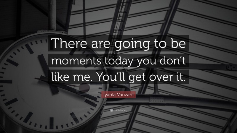 Iyanla Vanzant Quote: “There are going to be moments today you don’t like me. You’ll get over it.”