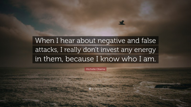 Michelle Obama Quote: “When I hear about negative and false attacks, I really don’t invest any energy in them, because I know who I am.”