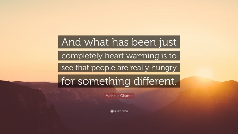 Michelle Obama Quote: “And what has been just completely heart warming is to see that people are really hungry for something different.”