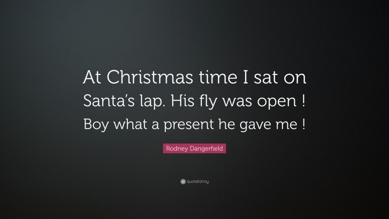 Rodney Dangerfield Quote: “At Christmas time I sat on Santa’s lap. His fly was open ! Boy what a present he gave me !”